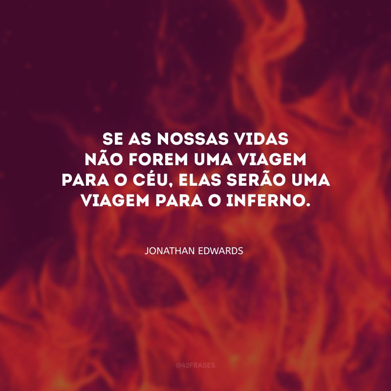 Se as nossas vidas não forem uma viagem para o céu, elas serão uma viagem para o inferno.