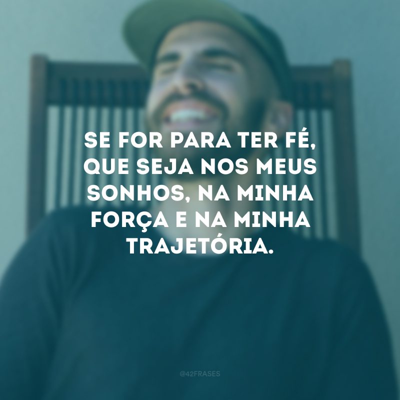 Se for para ter fé, que seja nos meus sonhos, na minha força e na minha trajetória.