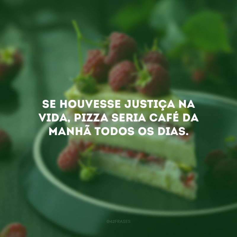 Se houvesse justiça na vida, pizza seria café da manhã todos os dias.