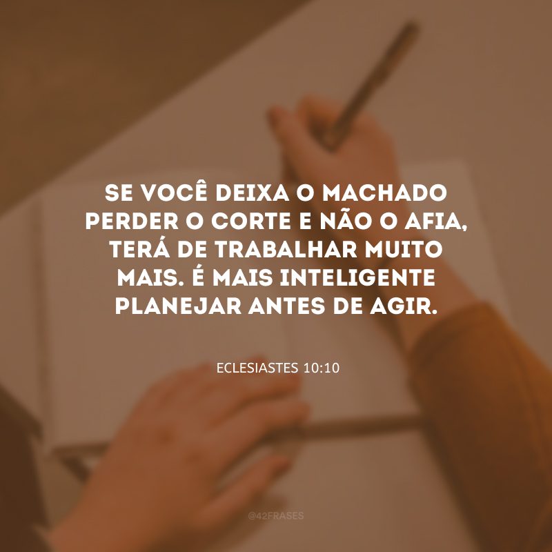 Se você deixa o machado perder o corte e não o afia, terá de trabalhar muito mais. É mais inteligente planejar antes de agir.