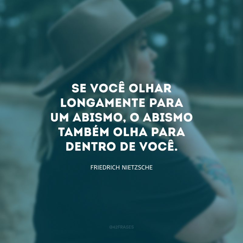 Se você olhar longamente para um abismo, o abismo também olha para dentro de você. 