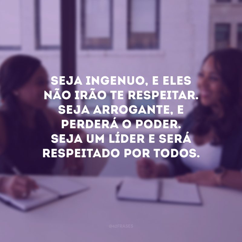 Seja ingenuo, e eles não irão te respeitar. Seja arrogante, e perderá o poder. Seja um líder e será respeitado por todos. 