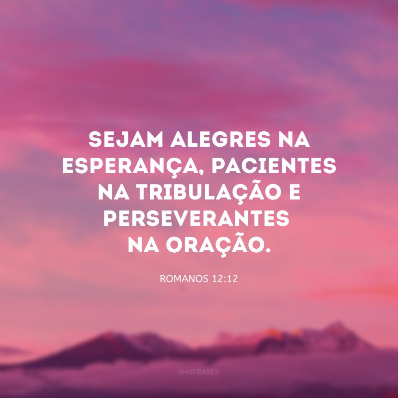 Sejam alegres na esperança, pacientes na tribulação e perseverantes na oração.