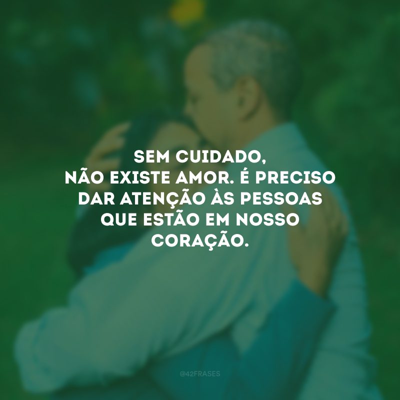 Sem cuidado, não existe amor. É preciso dar atenção às pessoas que estão em nosso coração.