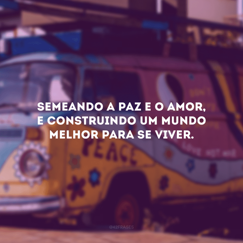 Semeando a paz e o amor, e construindo um mundo melhor para se viver.