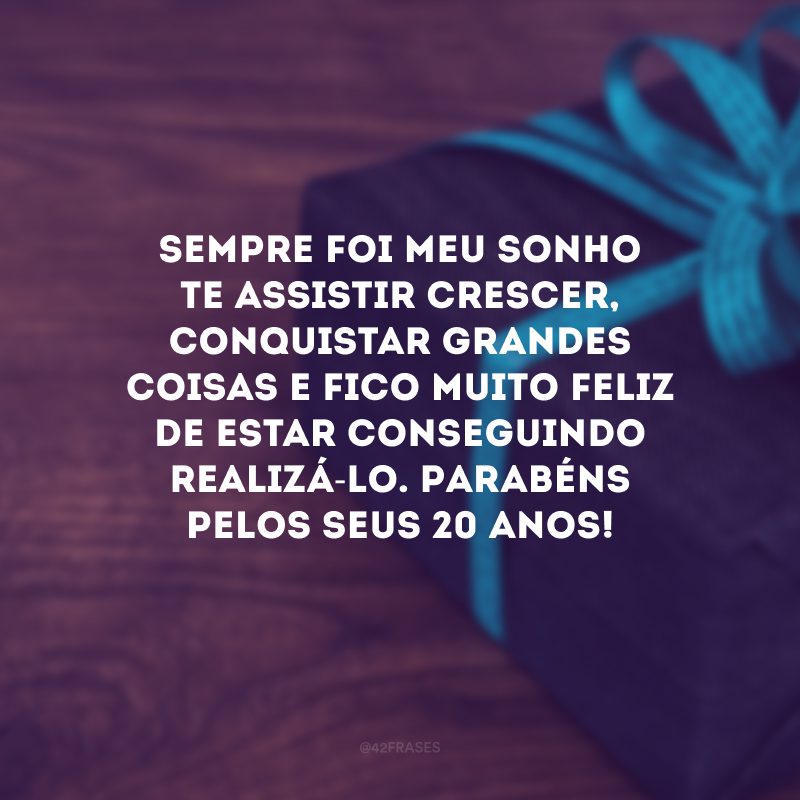 Sempre foi meu sonho te assistir crescer, conquistar grandes coisas e fico muito feliz de estar conseguindo realizá-lo. Parabéns pelos seus 20 anos!