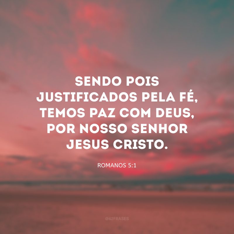 Sendo pois justificados pela fé, temos paz com Deus, por nosso Senhor Jesus Cristo. 