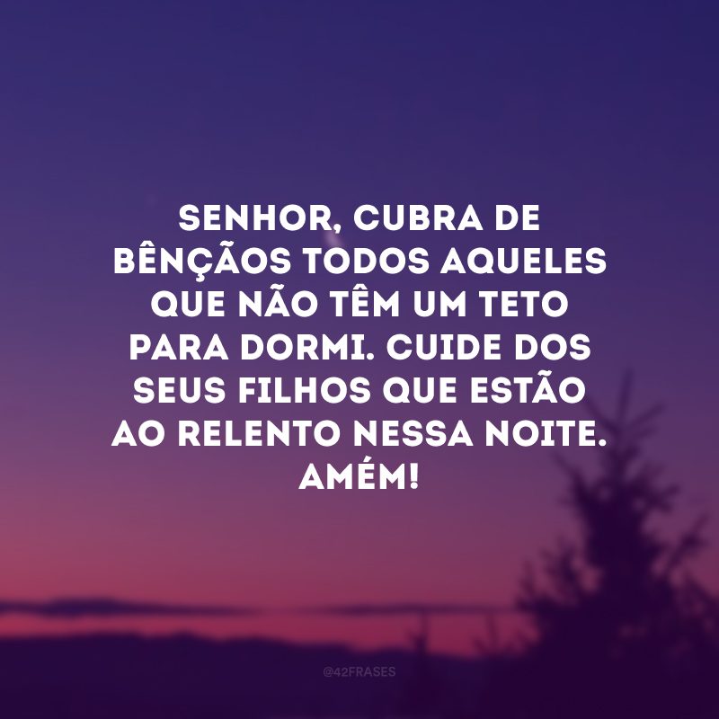 Senhor, cubra de bênçãos todos aqueles que não têm um teto para dormi. Cuide dos Seus filhos que estão ao relento nessa noite. Amém! 