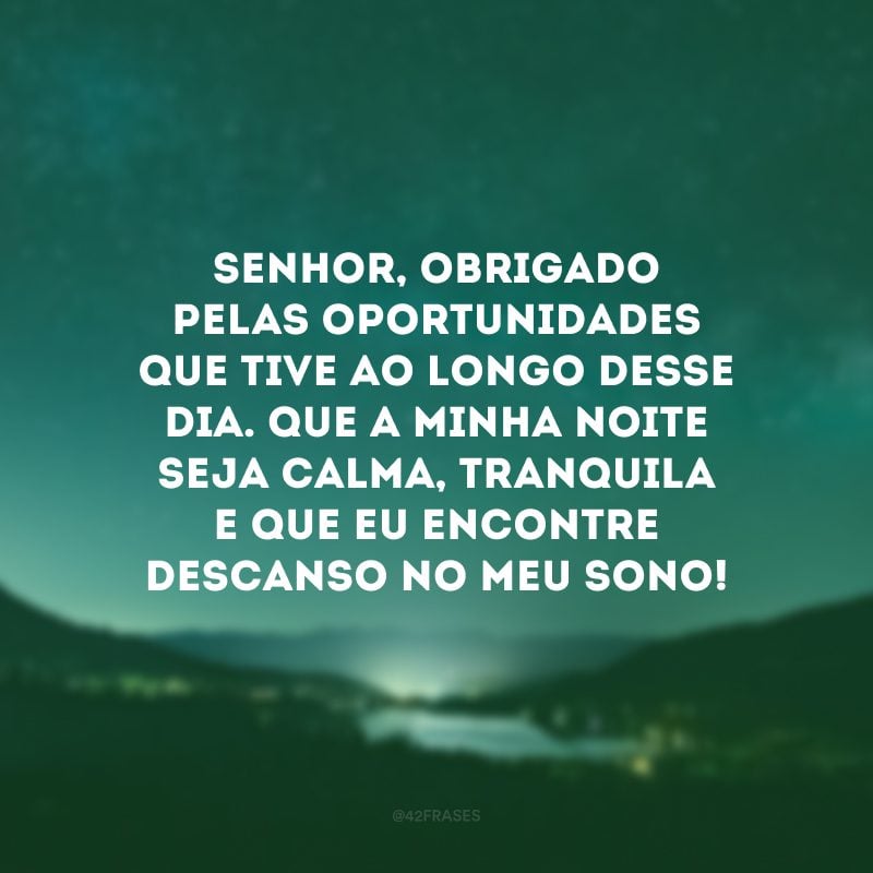 Senhor, obrigado pelas oportunidades que tive ao longo desse dia. Que a minha noite seja calma, tranquila e que eu encontre descanso no meu sono! 