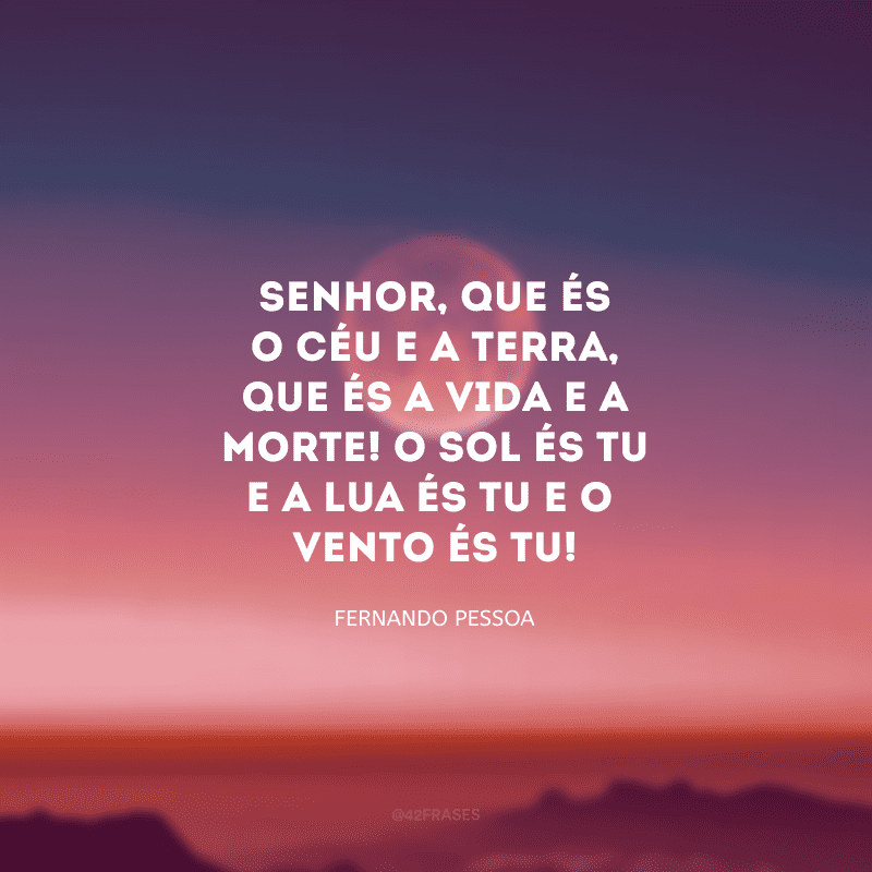 Senhor, que és o céu e a terra, que és a vida e a morte! O sol és tu e a lua és tu e o vento és tu! 