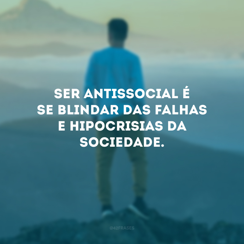 Ser antissocial é se blindar das falhas e hipocrisias da sociedade. 
