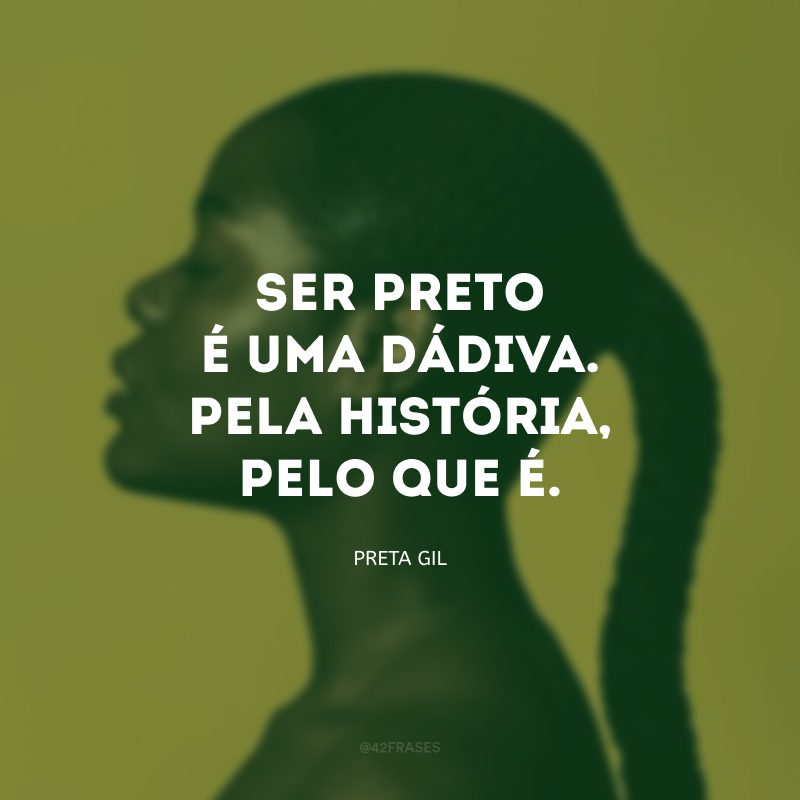 Ser preto é uma dádiva. Pela história, pelo que é. 