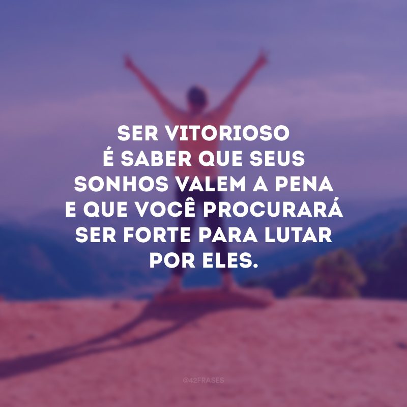 Ser vitorioso é saber que seus sonhos valem a pena e que você procurará ser forte para lutar por eles.