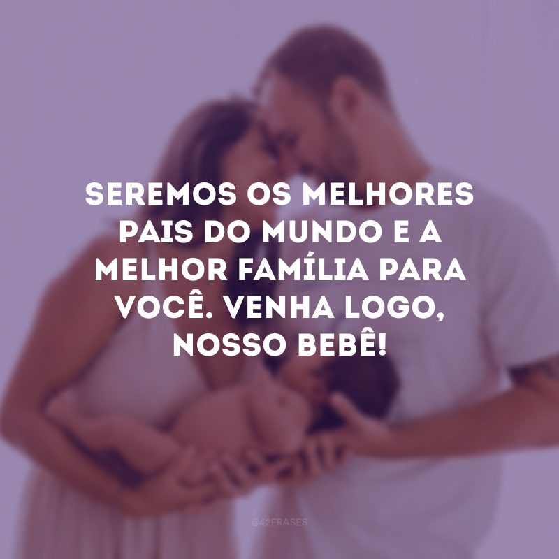 Seremos os melhores pais do mundo e a melhor família para você. Venha logo, nosso bebê!