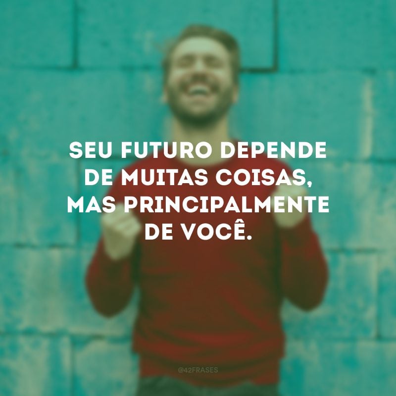 Seu futuro depende de muitas coisas, mas principalmente de você. 