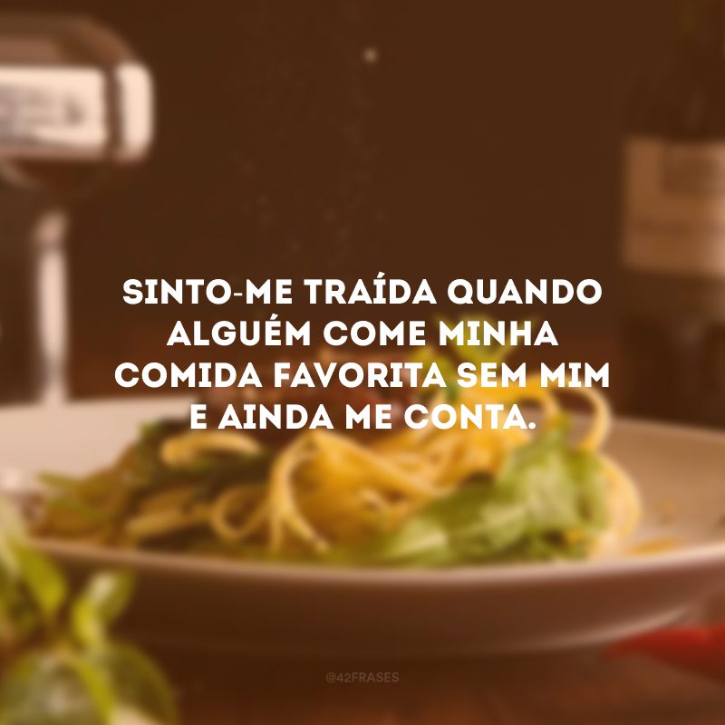 Sinto-me traída quando alguém come minha comida favorita sem mim e ainda me conta.