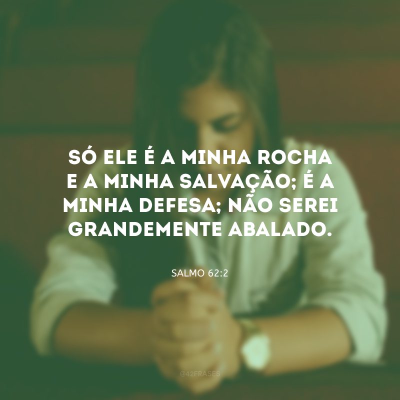 Só ele é a minha rocha e a minha salvação; é a minha defesa; não serei grandemente abalado.