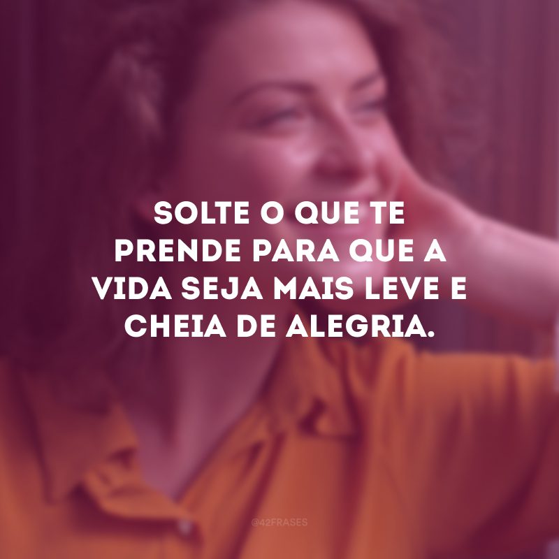 Solte o que te prende para que a vida seja mais leve e cheia de alegria.