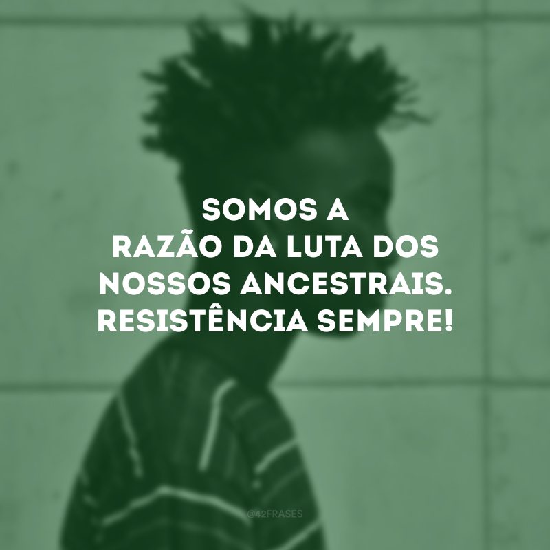 Somos a razão da luta dos nossos ancestrais. Resistência sempre!