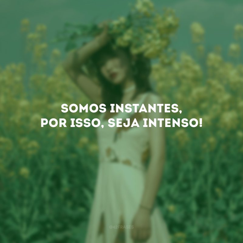 Somos instantes, por isso, seja intenso! 