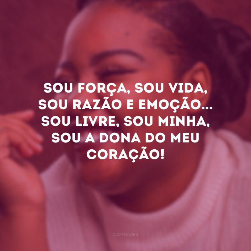 Sou força, sou vida, sou razão e emoção... Sou livre, sou minha, sou a dona do meu coração! 