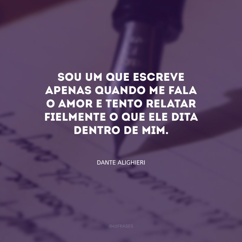 Sou um que escreve apenas quando me fala o amor e tento relatar fielmente o que ele dita dentro de mim.