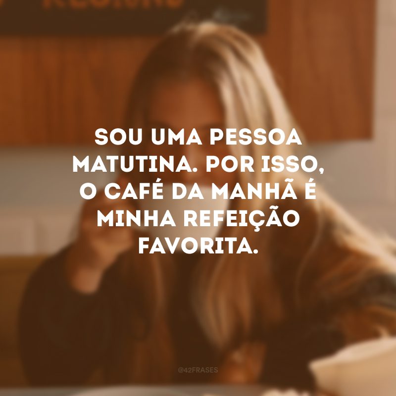 Sou uma pessoa matutina. Por isso, o café da manhã é minha refeição favorita.