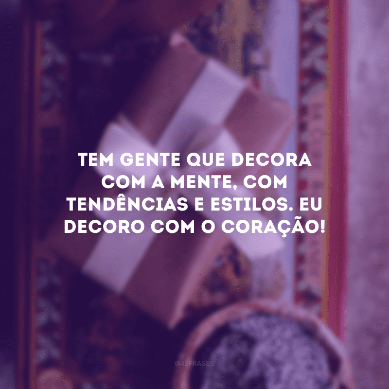 Tem gente que decora com a mente, com tendências e estilos. Eu decoro com o coração!