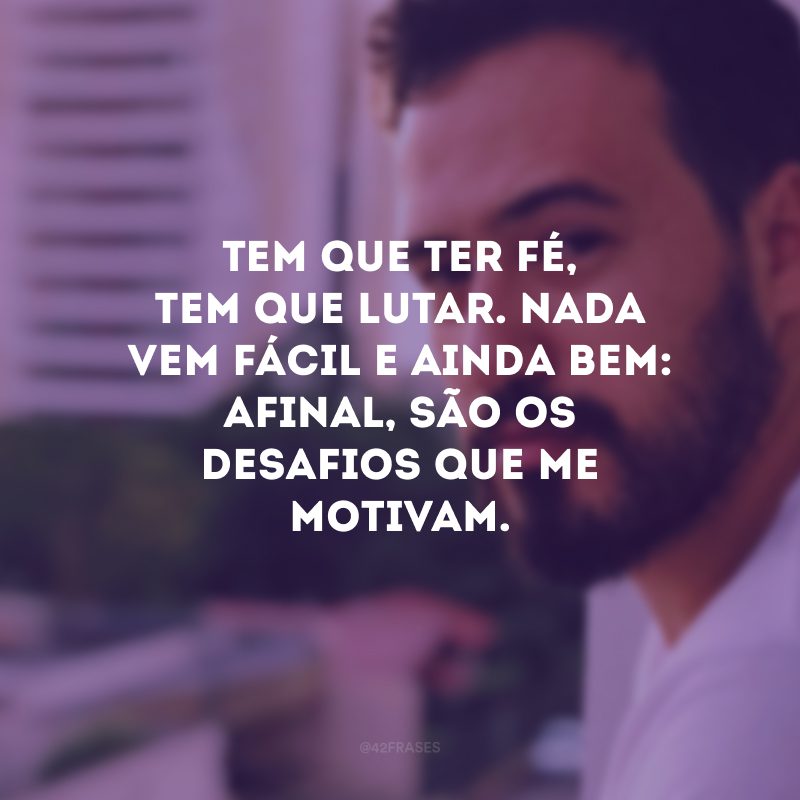 Tem que ter fé, tem que lutar. Nada vem fácil e ainda bem: afinal, são os desafios que me motivam.