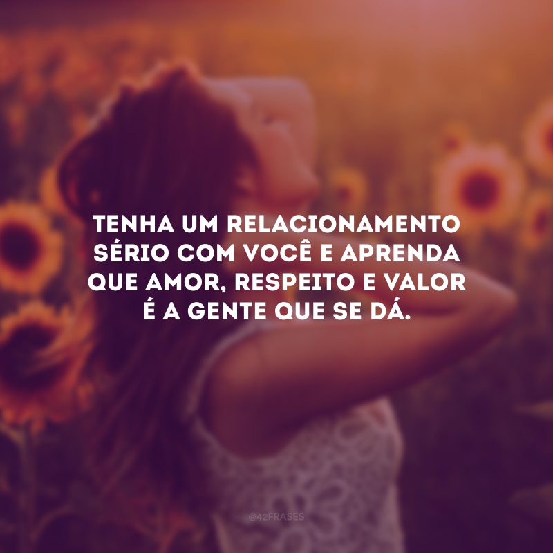 Tenha um relacionamento sério com você e aprenda que amor, respeito e valor é a gente que se dá. 