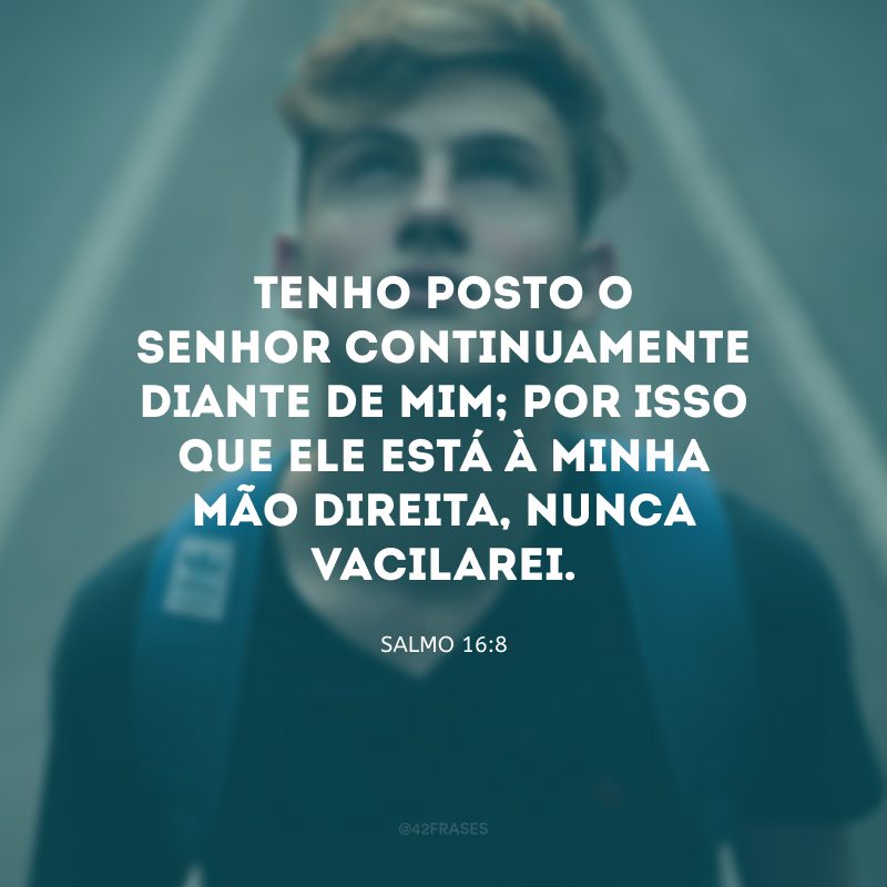 Tenho posto o Senhor continuamente diante de mim; por isso que ele está à minha mão direita, nunca vacilarei.