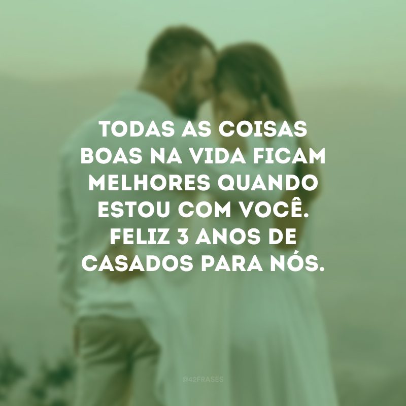 Todas as coisas boas na vida ficam melhores quando estou com você. Feliz 3 anos de casados para nós.