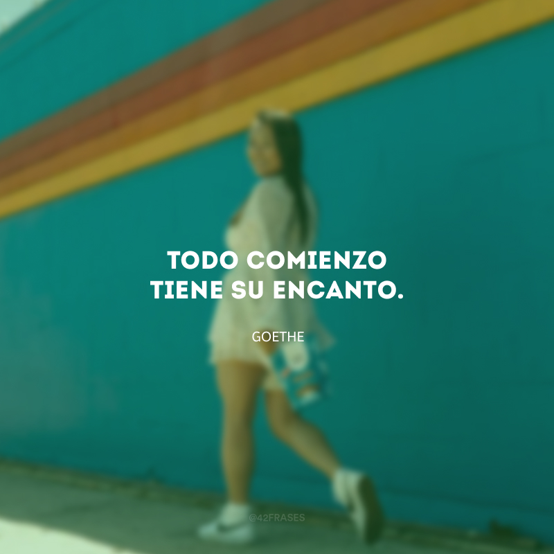 Todo comienzo tiene su encanto. (Todo começo tem seu encanto.)