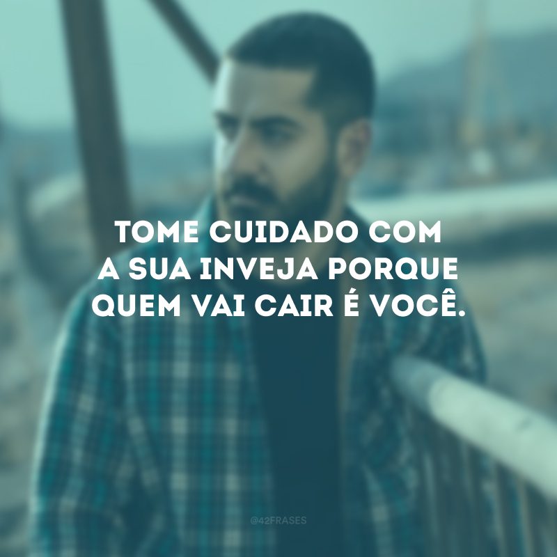 Tome cuidado com a sua inveja porque quem vai cair é você.