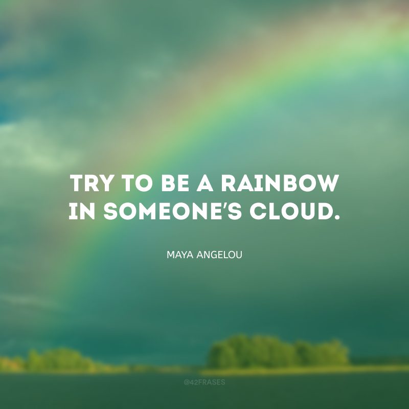 Try to be a rainbow in someone’s cloud. (Tente ser um arco-íris na nuvem de alguém.)