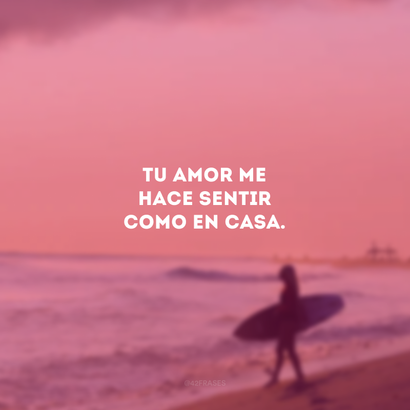 Tu amor me hace sentir como en casa. (O seu amor me faz sentir em casa.)