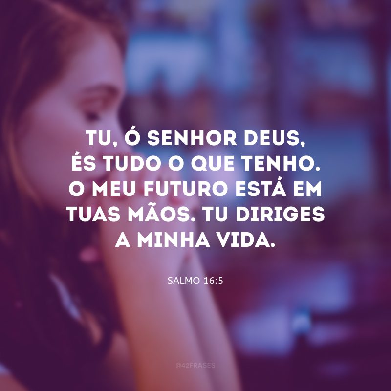 Tu, ó Senhor Deus, és tudo o que tenho. O meu futuro está em Tuas mãos. Tu diriges a minha vida.