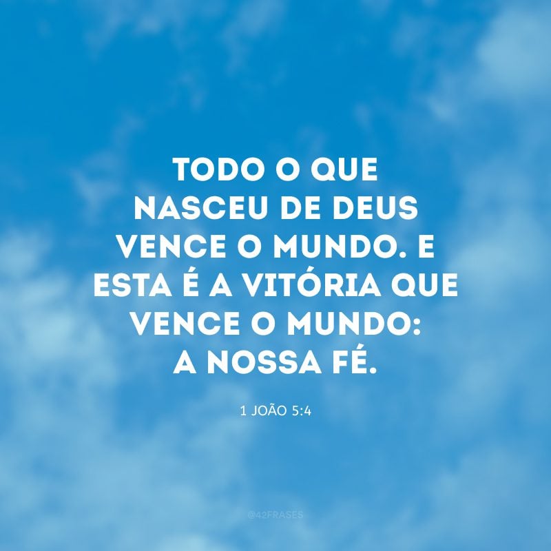 Todo o que nasceu de Deus vence o mundo. E esta é a vitória que vence o mundo: a nossa fé.