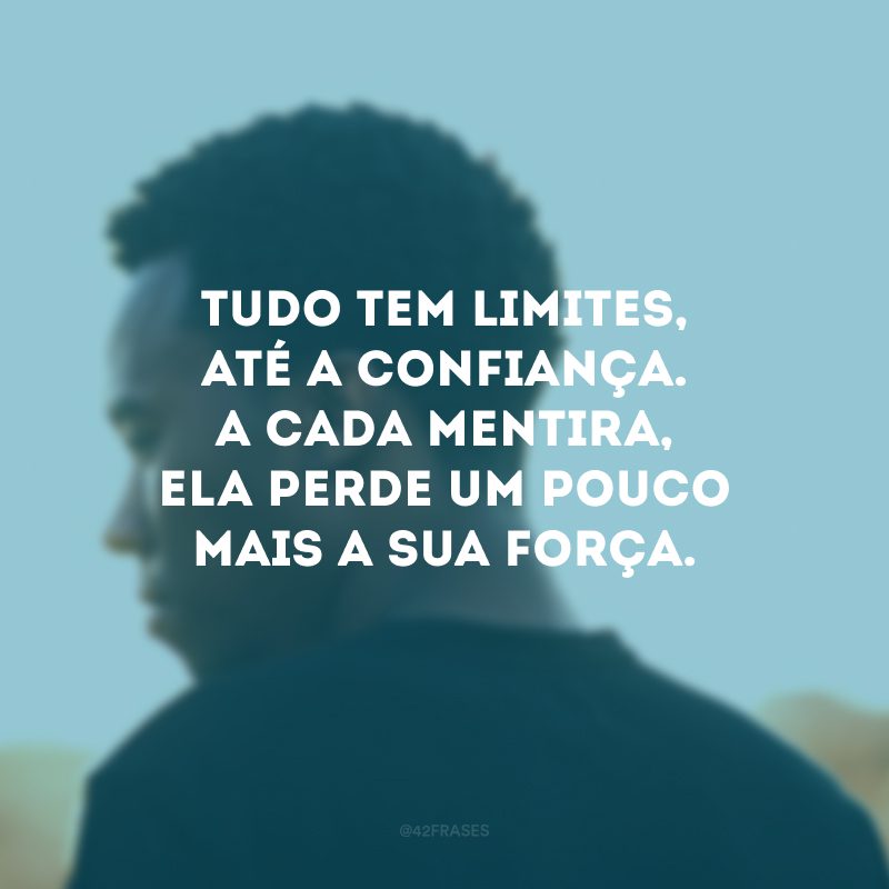 Tudo tem limites, até a confiança. A cada mentira, ela perde um pouco mais a sua força.