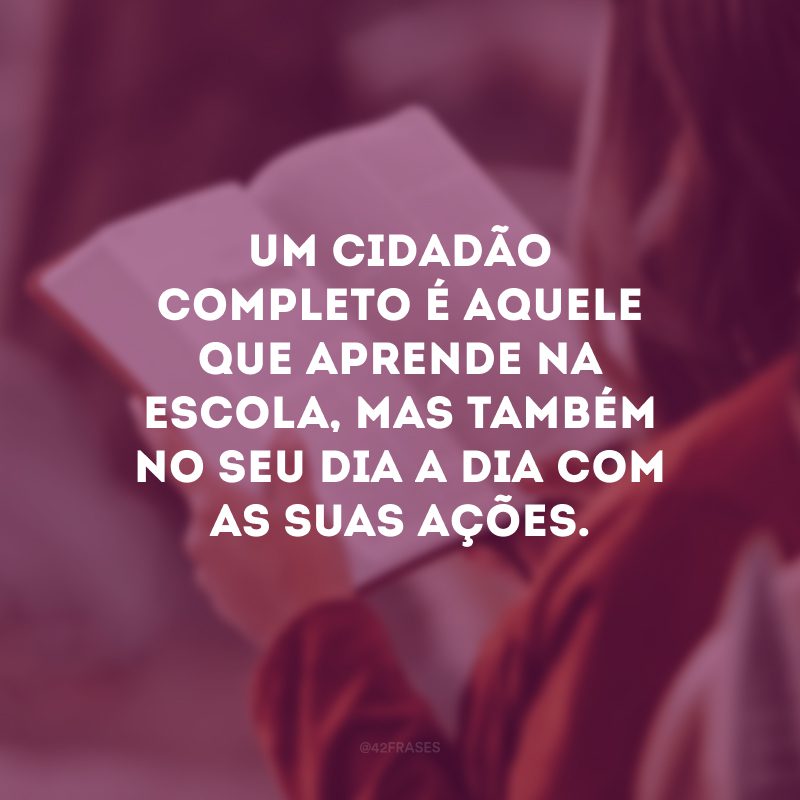 Um cidadão completo é aquele que aprende na escola, mas também no seu dia a dia com as suas ações.