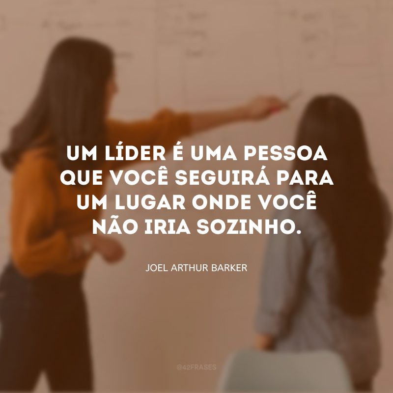 Um líder é uma pessoa que você seguirá para um lugar onde você não iria sozinho. 