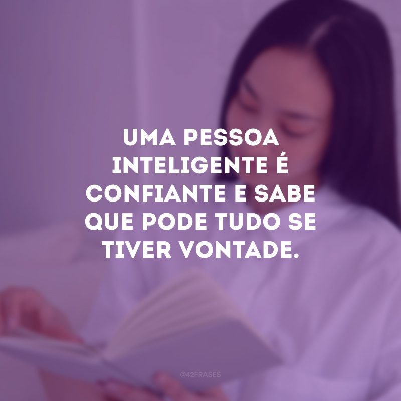 Uma pessoa inteligente é confiante e sabe que pode tudo se tiver vontade.