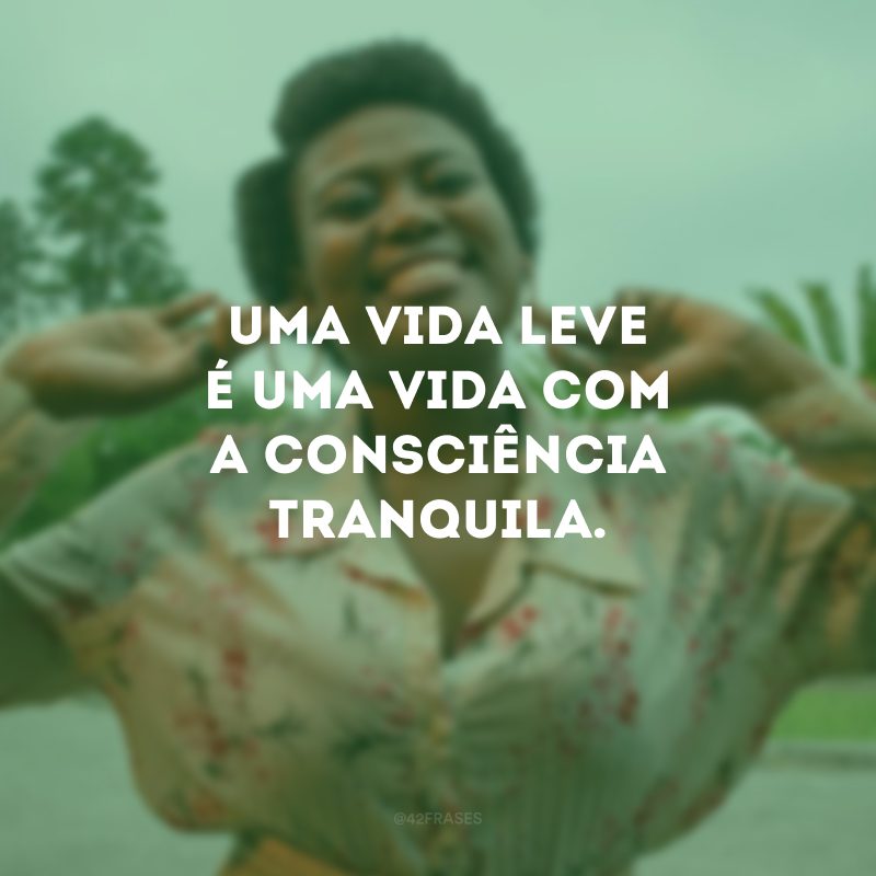 Uma vida leve é uma vida com a consciência tranquila. 