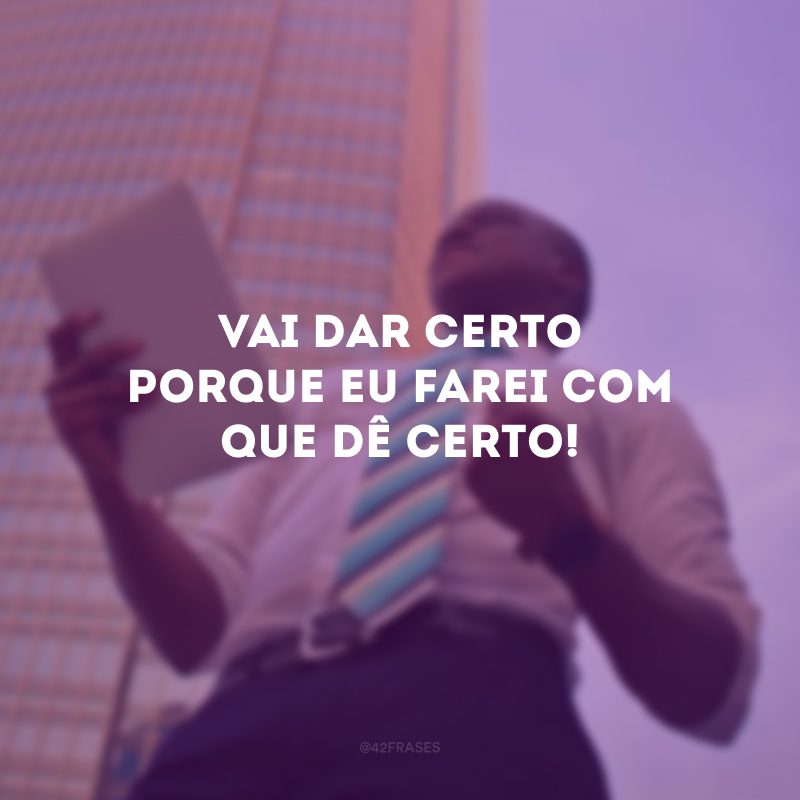 Vai dar certo porque eu farei com que dê certo! 