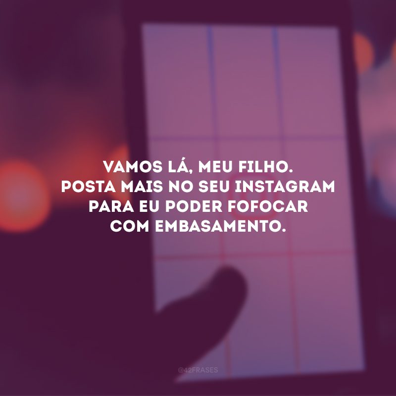 Vamos lá, meu filho. Posta mais no seu Instagram para eu poder fofocar com embasamento. 