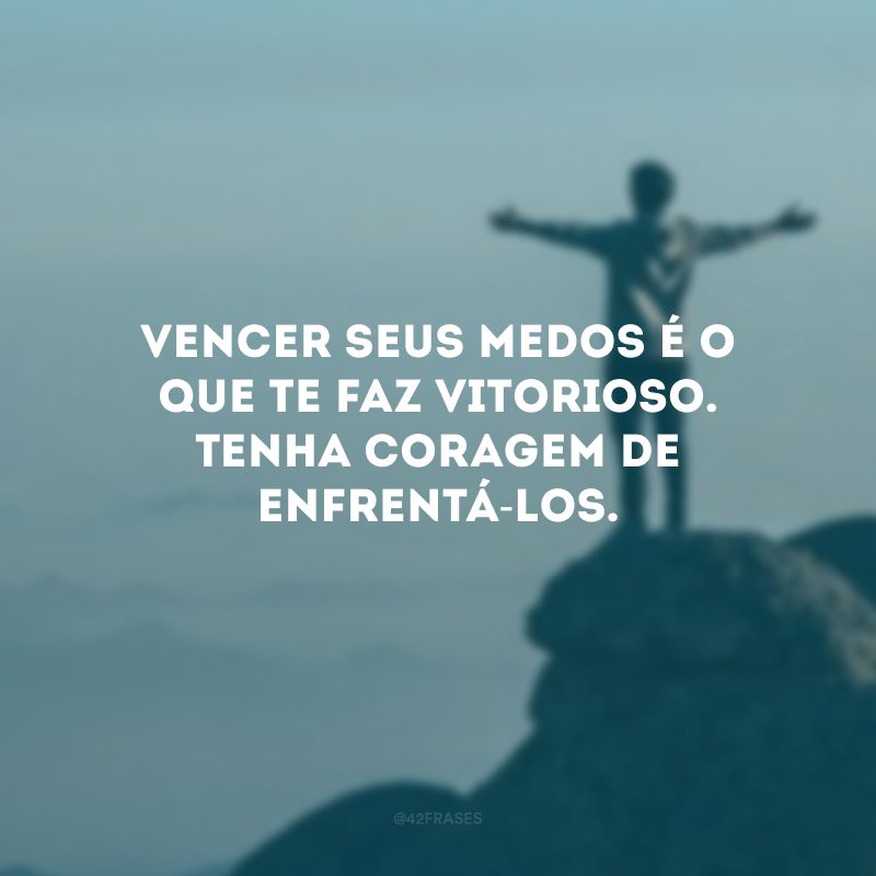 Vencer seus medos é o que te faz vitorioso. Tenha coragem de enfrentá-los.