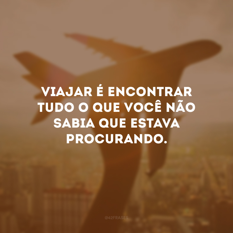 Viajar é encontrar tudo o que você não sabia que estava procurando.