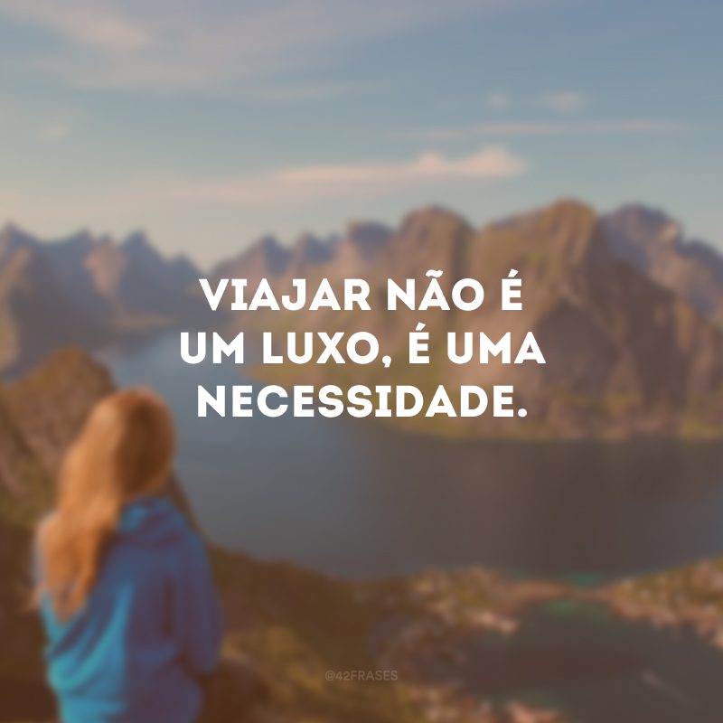 Viajar não é um luxo, é uma necessidade. 