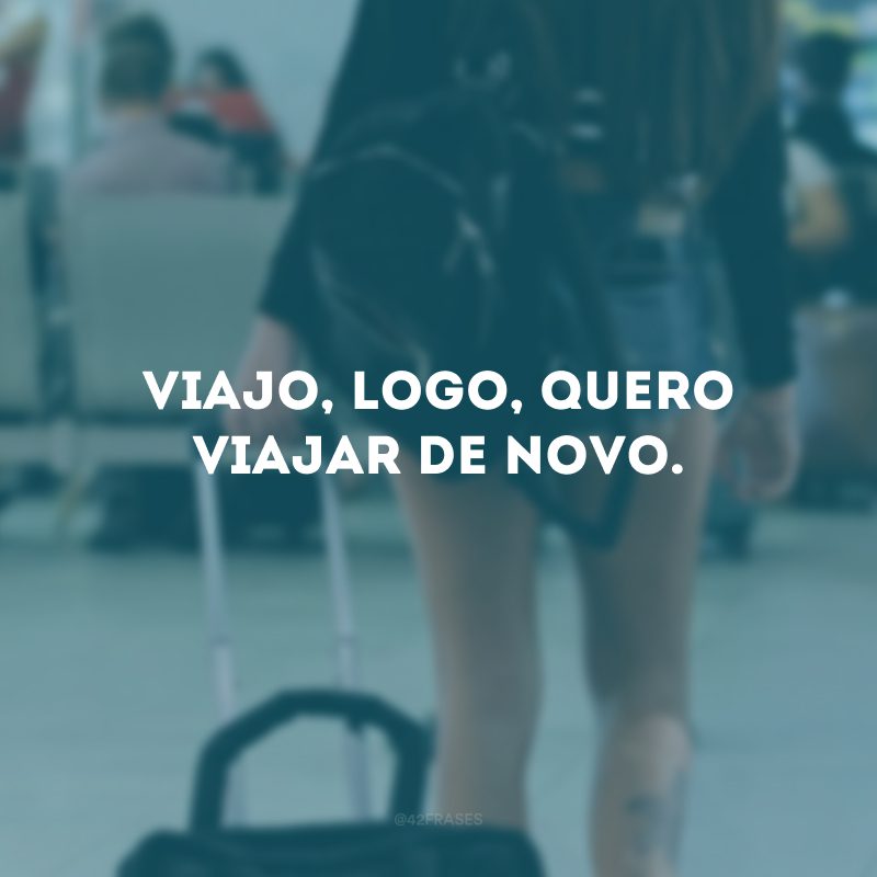 Viajo, logo, quero viajar de novo.