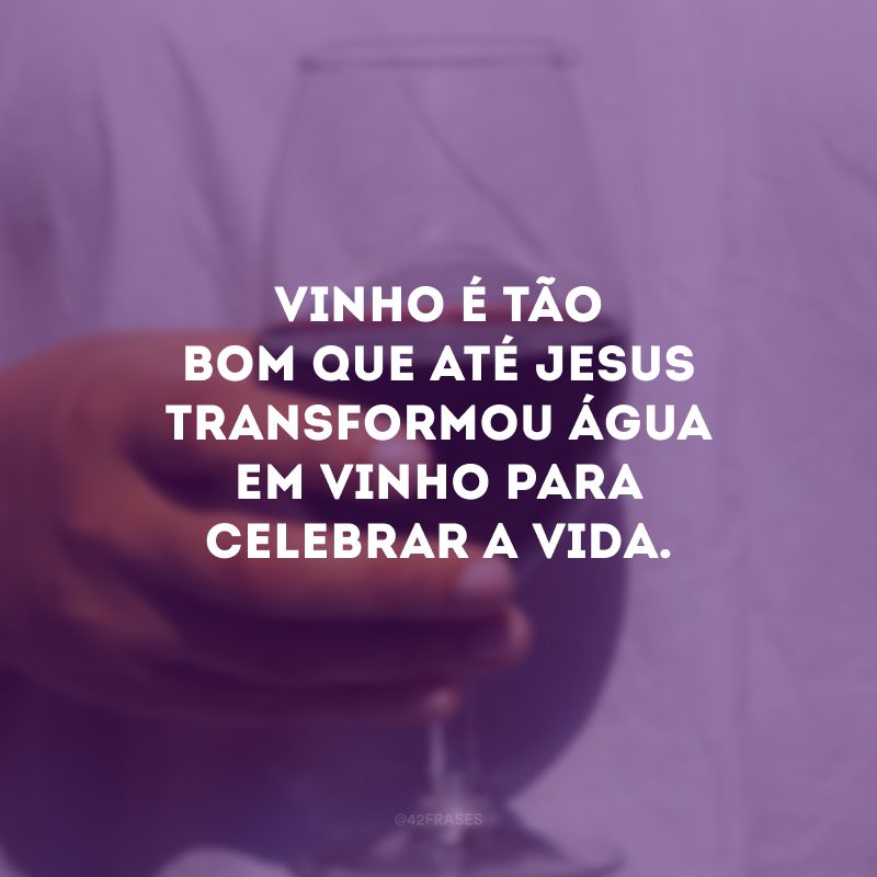 Vinho é tão bom que até Jesus transformou água em vinho para celebrar a vida.